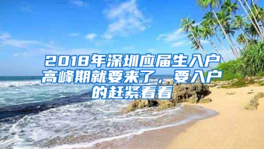 2018年深圳應屆生入戶高峰期就要來了，要入戶的趕緊看看