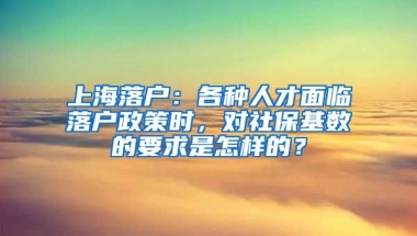 上海落戶：各種人才面臨落戶政策時(shí)，對(duì)社?；鶖?shù)的要求是怎樣的？