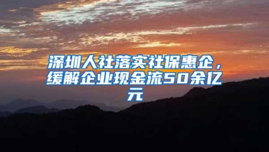 深圳人社落實(shí)社?；萜?，緩解企業(yè)現(xiàn)金流50余億元