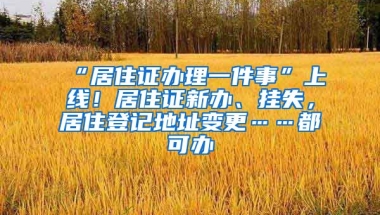 “居住證辦理一件事”上線！居住證新辦、掛失，居住登記地址變更……都可辦