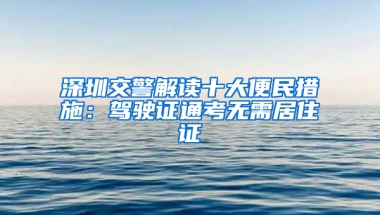 深圳交警解讀十大便民措施：駕駛證通考無需居住證