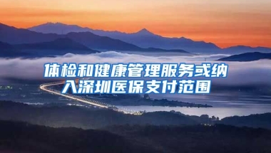 體檢和健康管理服務(wù)或納入深圳醫(yī)保支付范圍