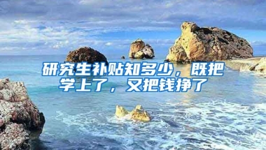 研究生補貼知多少，既把學(xué)上了，又把錢掙了