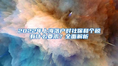 2022年上海落戶對(duì)社保和個(gè)稅有什么要求？全面解析