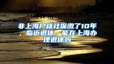 非上海戶籍社保繳了10年，臨近退休，能在上海辦理退休嗎