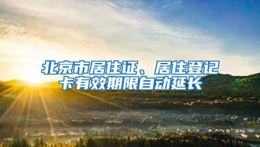 北京市居住證、居住登記卡有效期限自動延長