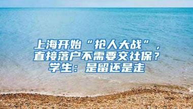 上海開始“搶人大戰(zhàn)”，直接落戶不需要交社保？學(xué)生：是留還是走