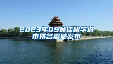 2023年QS最佳留學城市排名震撼發(fā)布