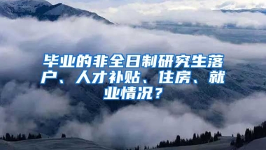 畢業(yè)的非全日制研究生落戶、人才補(bǔ)貼、住房、就業(yè)情況？