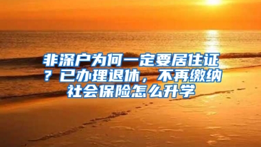 非深戶為何一定要居住證？已辦理退休，不再繳納社會(huì)保險(xiǎn)怎么升學(xué)