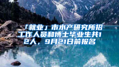 「就業(yè)」市水產(chǎn)研究所招工作人員和博士畢業(yè)生共12人，9月21日前報名