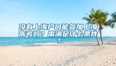 沒有上海戶口能參加上海高考嗎？需滿足什么條件？