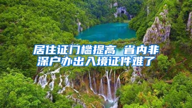 居住證門檻提高 省內非深戶辦出入境證件難了