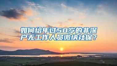 如何給年過(guò)50歲的非深戶無(wú)工作人員繳納社保？