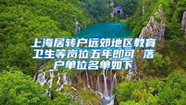 上海居轉(zhuǎn)戶遠(yuǎn)郊地區(qū)教育衛(wèi)生等崗位五年即可 落戶單位名單如下