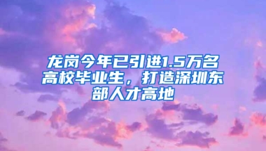 龍崗今年已引進(jìn)1.5萬(wàn)名高校畢業(yè)生，打造深圳東部人才高地