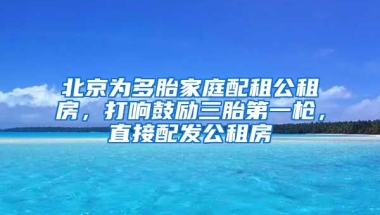 北京為多胎家庭配租公租房，打響鼓勵三胎第一槍，直接配發(fā)公租房