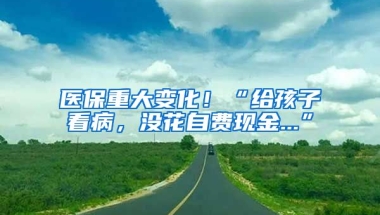 醫(yī)保重大變化！“給孩子看病，沒(méi)花自費(fèi)現(xiàn)金...”