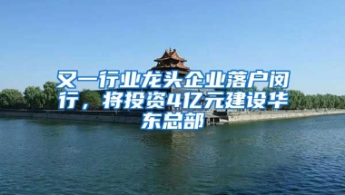 又一行業(yè)龍頭企業(yè)落戶閔行，將投資4億元建設(shè)華東總部