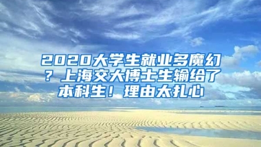 2020大學生就業(yè)多魔幻？上海交大博士生輸給了本科生！理由太扎心