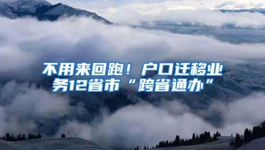 不用來回跑！戶口遷移業(yè)務(wù)12省市“跨省通辦”