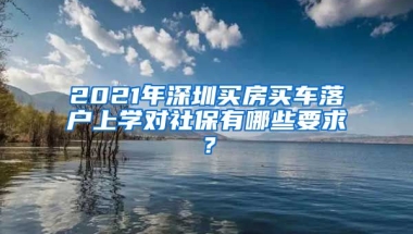 2021年深圳買房買車落戶上學(xué)對(duì)社保有哪些要求？