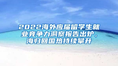 2022海外應(yīng)屆留學(xué)生就業(yè)競爭力洞察報(bào)告出爐，海歸回國熱持續(xù)攀升