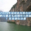 2019年深圳非在園在校的兒童怎么參加少兒醫(yī)保？答案都在這里