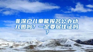 非深戶兒童能報名公辦幼兒園嗎？一定要居住證嗎？