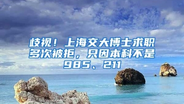 歧視！上海交大博士求職多次被拒，只因本科不是985、211