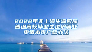 2022年非上海生源應(yīng)屆普通高校畢業(yè)生進(jìn)滬就業(yè)申請本市戶籍辦法