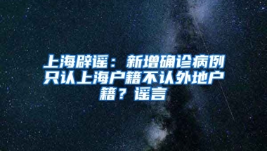 上海辟謠：新增確診病例只認(rèn)上海戶籍不認(rèn)外地戶籍？謠言