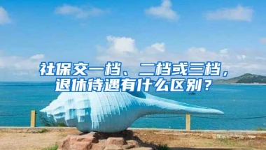 社保交一檔、二檔或三檔，退休待遇有什么區(qū)別？