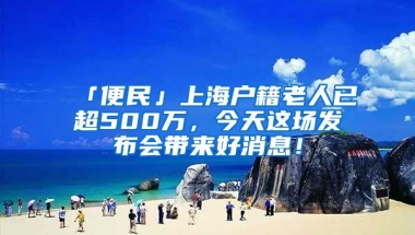 「便民」上海戶籍老人已超500萬，今天這場(chǎng)發(fā)布會(huì)帶來好消息！