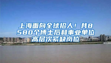 上海面向全球招人！共8580個博士后和事業(yè)單位高層次緊缺崗位