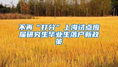 不再“打分”上海試點(diǎn)應(yīng)屆研究生畢業(yè)生落戶新政策