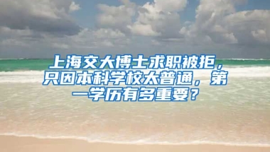 上海交大博士求職被拒，只因本科學(xué)校太普通，第一學(xué)歷有多重要？