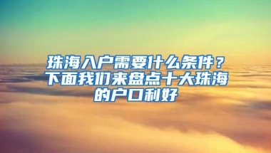 珠海入戶需要什么條件？下面我們來盤點十大珠海的戶口利好