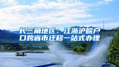 長(zhǎng)三角地區(qū)：江浙滬皖戶口跨省市遷移一站式辦理