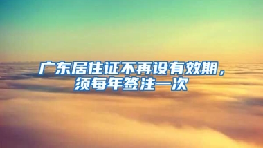 廣東居住證不再設有效期，須每年簽注一次