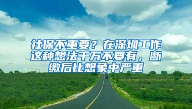 社保不重要？在深圳工作這種想法千萬(wàn)不要有，斷繳后比想象中嚴(yán)重