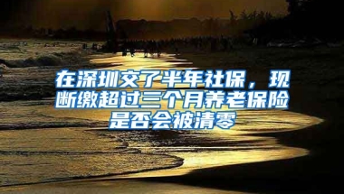 在深圳交了半年社保，現(xiàn)斷繳超過(guò)三個(gè)月養(yǎng)老保險(xiǎn)是否會(huì)被清零