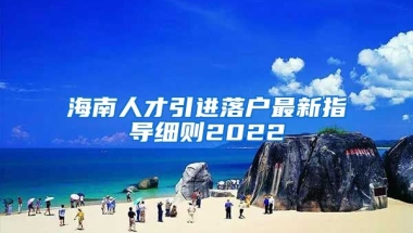 海南人才引進落戶最新指導細則2022