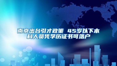 南京出臺引才政策 45歲以下本科人員憑學(xué)歷證書可落戶