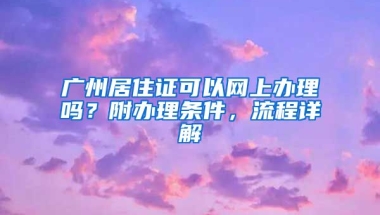 廣州居住證可以網(wǎng)上辦理嗎？附辦理?xiàng)l件，流程詳解