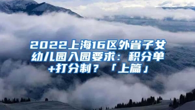 2022上海16區(qū)外省子女幼兒園入園要求：積分單+打分制？「上篇」