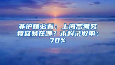 非滬籍必看：上海高考究竟容易在哪？本科錄取率：70%