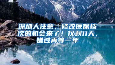 深圳人注意，修改醫(yī)保檔次的機會來了！僅剩11天，錯過再等一年