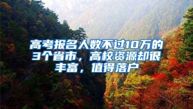 高考報(bào)名人數(shù)不過(guò)10萬(wàn)的3個(gè)省市，高校資源卻很豐富，值得落戶(hù)