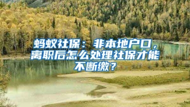 螞蟻社保：非本地戶口，離職后怎么處理社保才能不斷繳？